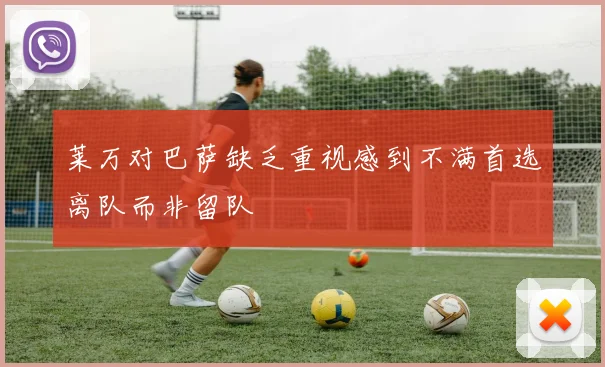 莱万对巴萨缺乏重视感到不满首选离队而非留队