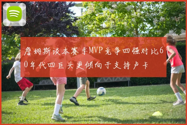 詹姆斯谈本赛季MVP竞争四强对比60年代四巨头更倾向于支持卢卡