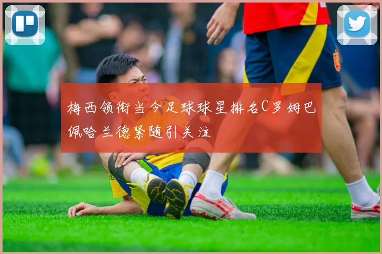 梅西领衔当今足球球星排名C罗姆巴佩哈兰德紧随引关注