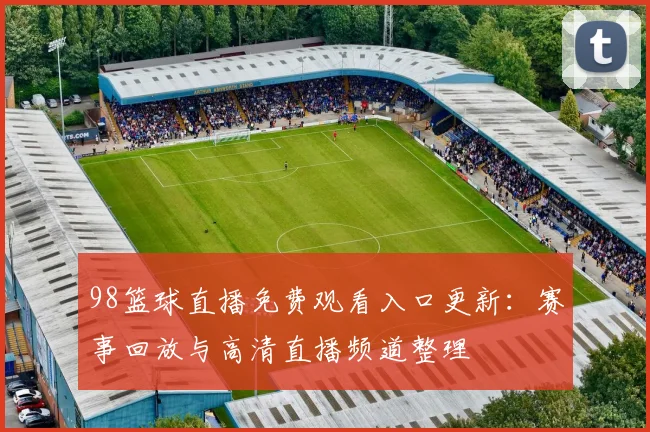 98篮球直播免费观看入口更新：赛事回放与高清直播频道整理