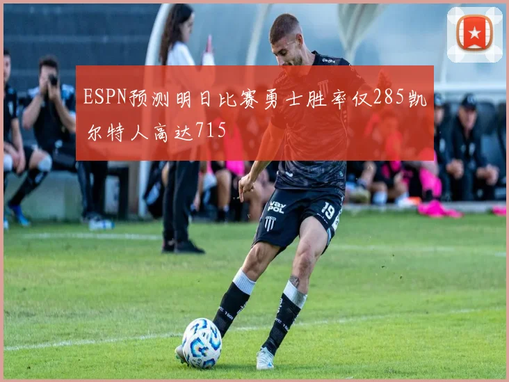 ESPN预测明日比赛勇士胜率仅285凯尔特人高达715