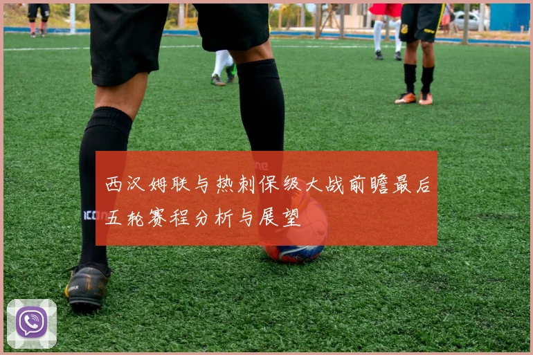 西汉姆联与热刺保级大战前瞻最后五轮赛程分析与展望