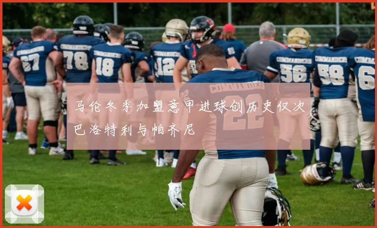 马伦冬季加盟意甲进球创历史仅次巴洛特利与帕齐尼