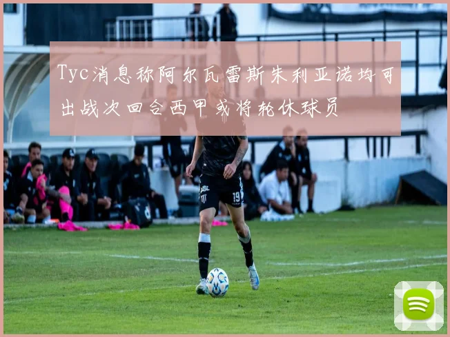 Tyc消息称阿尔瓦雷斯朱利亚诺均可出战次回合西甲或将轮休球员