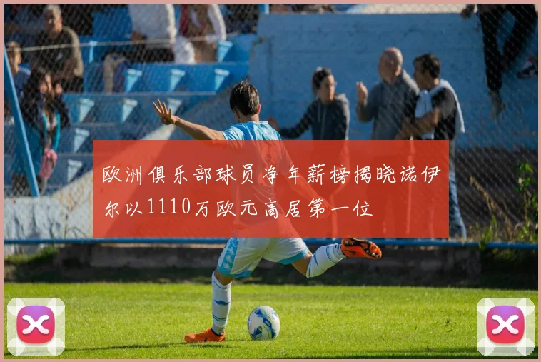 欧洲俱乐部球员净年薪榜揭晓诺伊尔以1110万欧元高居第一位