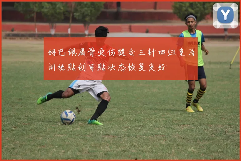 姆巴佩眉骨受伤缝合三针回归皇马训练贴创可贴状态恢复良好