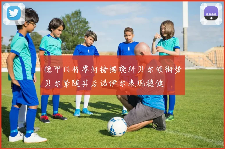 德甲门将零封榜揭晓科贝尔领衔努贝尔紧随其后诺伊尔表现稳健