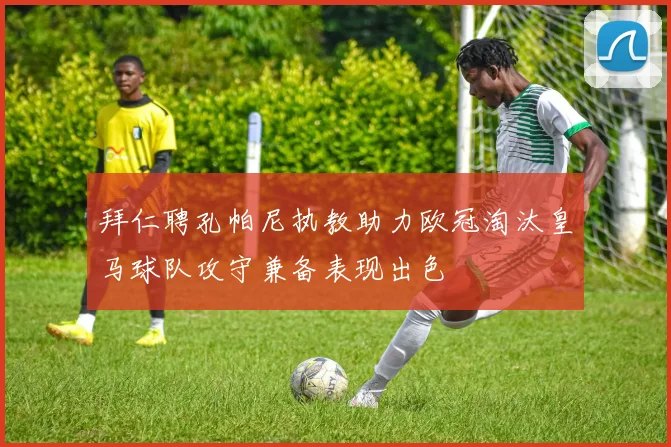 拜仁聘孔帕尼执教助力欧冠淘汰皇马球队攻守兼备表现出色