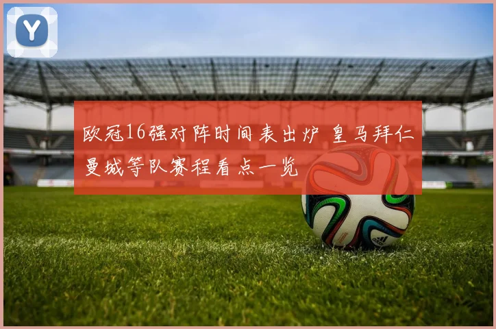 欧冠16强对阵时间表出炉 皇马拜仁曼城等队赛程看点一览