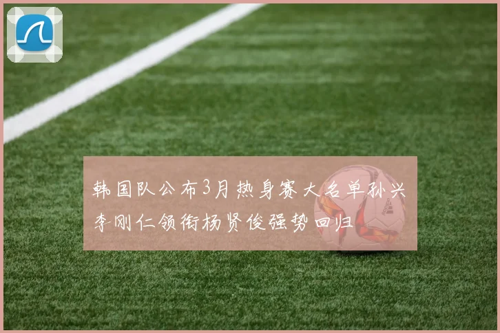 韩国队公布3月热身赛大名单孙兴慜李刚仁领衔杨贤俊强势回归