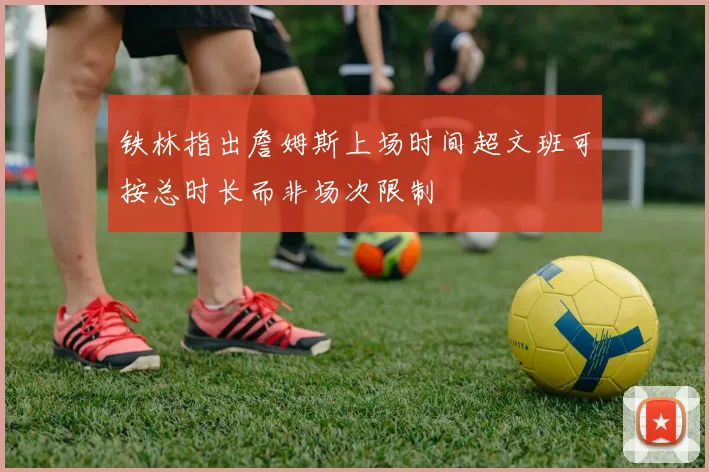 铁林指出詹姆斯上场时间超文班可按总时长而非场次限制