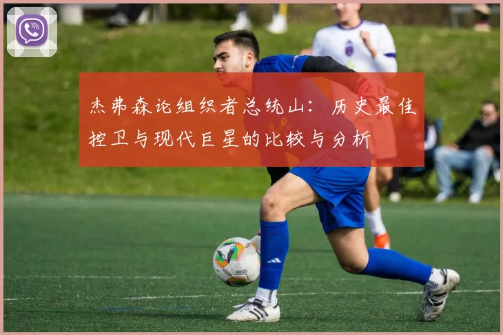 杰弗森论组织者总统山：历史最佳控卫与现代巨星的比较与分析