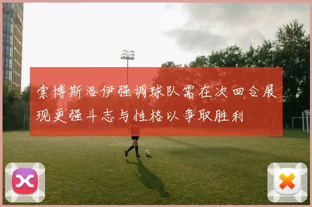 索博斯洛伊强调球队需在次回合展现更强斗志与性格以争取胜利