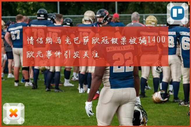 情侣购马竞巴萨欧冠假票被骗1400欧元事件引发关注