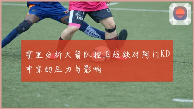 霍里分析火箭队控卫短缺对阿门KD申京的压力与影响