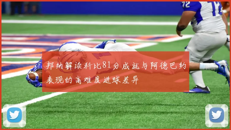邦纳解读科比81分成就与阿德巴约表现的高难度进球差异