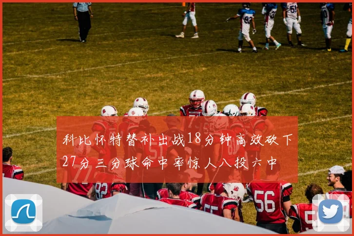 科比怀特替补出战18分钟高效砍下27分三分球命中率惊人八投六中