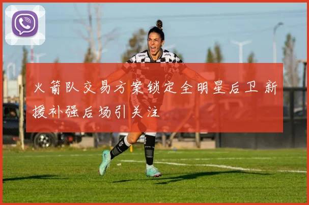 火箭队交易方案锁定全明星后卫 新援补强后场引关注