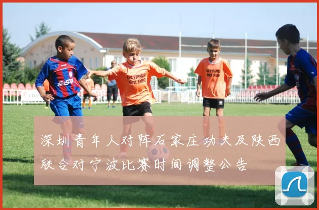 深圳青年人对阵石家庄功夫及陕西联合对宁波比赛时间调整公告